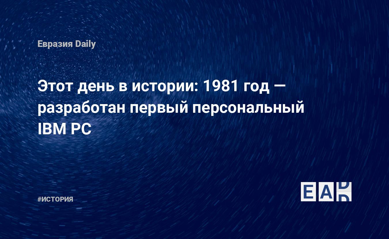 Этот день в истории: 1981 год — разработан первый персональный IBM PC —  EADaily, 12 августа 2018 — История