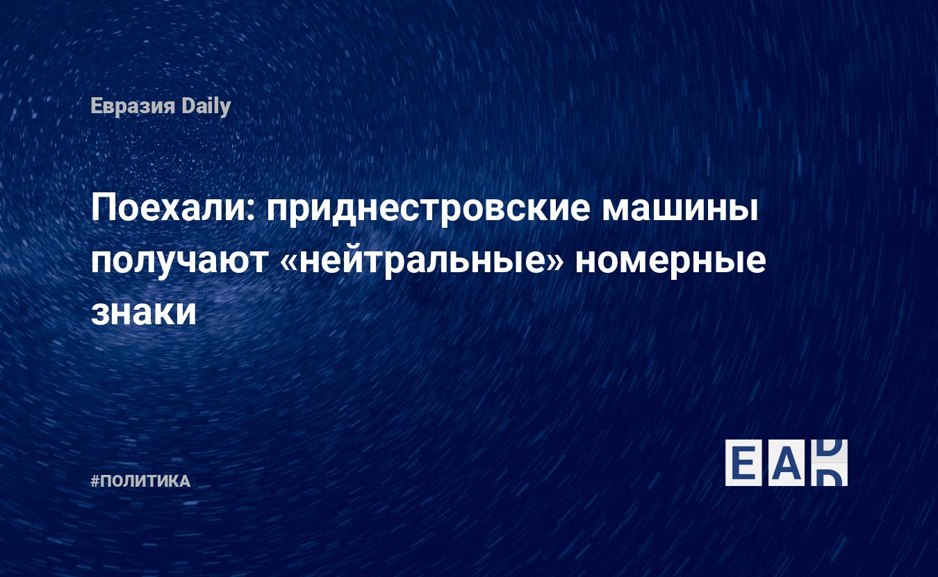 Поехали: приднестровские машины получают «нейтральные» номерные знаки —  EADaily, 1 сентября 2018 — Новости политики, Новости Европы