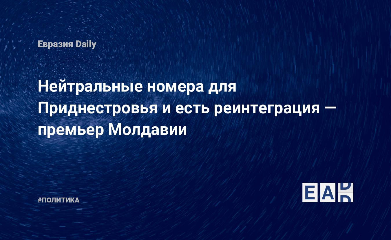 Нейтральные номера для Приднестровья и есть реинтеграция — премьер Молдавии  — EADaily, 9 октября 2018 — Новости политики, Новости Европы