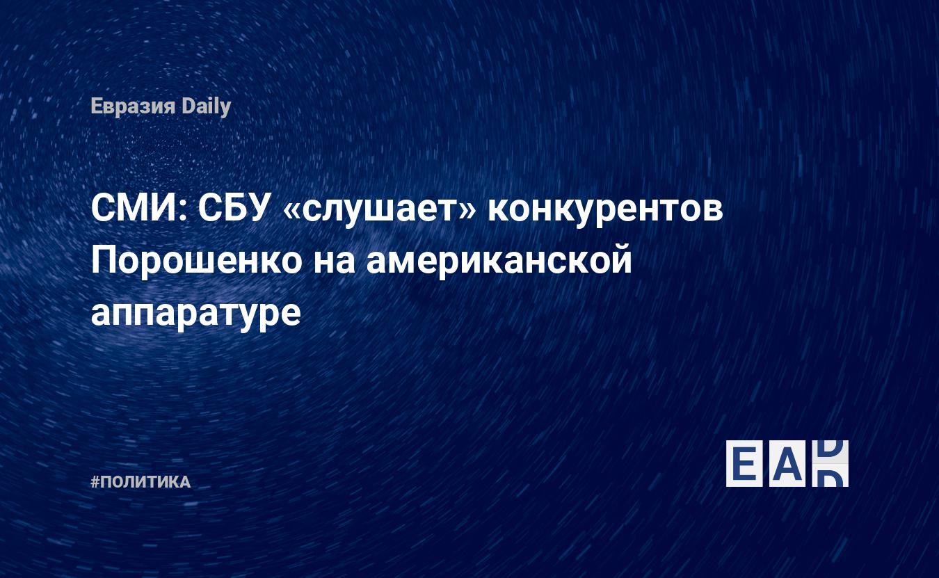 СМИ: СБУ «слушает» конкурентов Порошенко на американской аппаратуре —  EADaily, 15 марта 2019 — Новости политики, Новости Украины