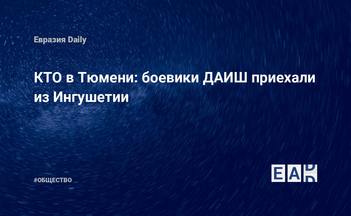 КТО в Тюмени: боевики ДАИШ приехали из Ингушетии — EADaily, 13 апреля 2019  — Общество. Новости, Новости России