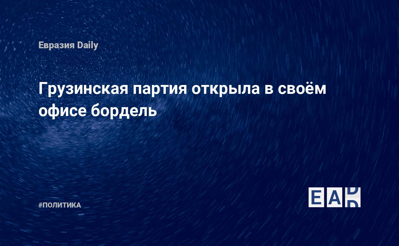 Грузинская партия открыла в своём офисе бордель — EADaily, 10 мая 2019 —  Новости политики, Новости Кавказа