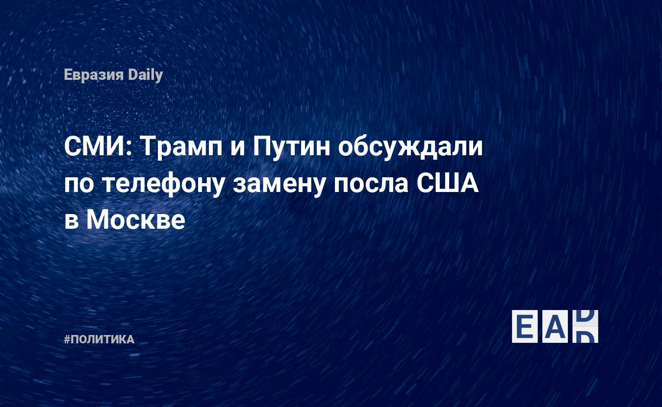 СМИ: Трамп и Путин обсуждали по телефону замену посла США в Москве —  EADaily, 3 августа 2019 — Новости политики, Новости России