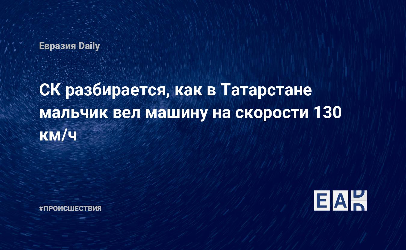 СК разбирается, как в Татарстане мальчик вел машину на скорости 130 км/ч —  EADaily, 18 ноября 2019 — Происшествия, Новости России