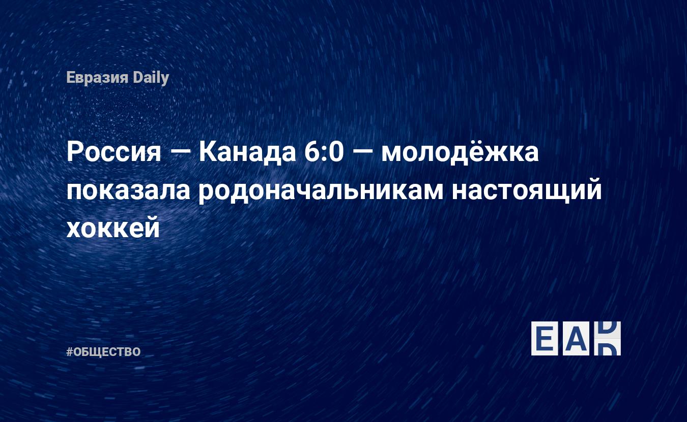 Россия — Канада 6:0 — молодёжка показала родоначальникам настоящий хоккей —  EADaily, 28 декабря 2019 — Общество. Новости, Новости России