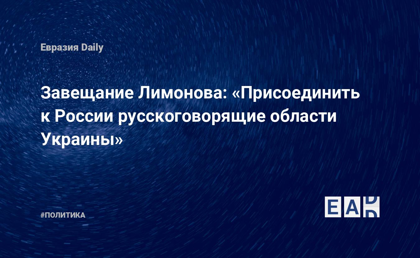 Завещание Лимонова: «Присоединить к России русскоговорящие области Украины»  — EADaily — Россия. Новости России. Россия новости. Последние новости  России.