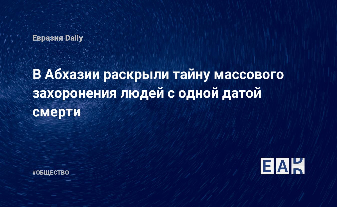 В Абхазии раскрыли тайну массового захоронения людей с одной датой смерти —  EADaily, 27 марта 2020 — Общество. Новости, Новости Кавказа