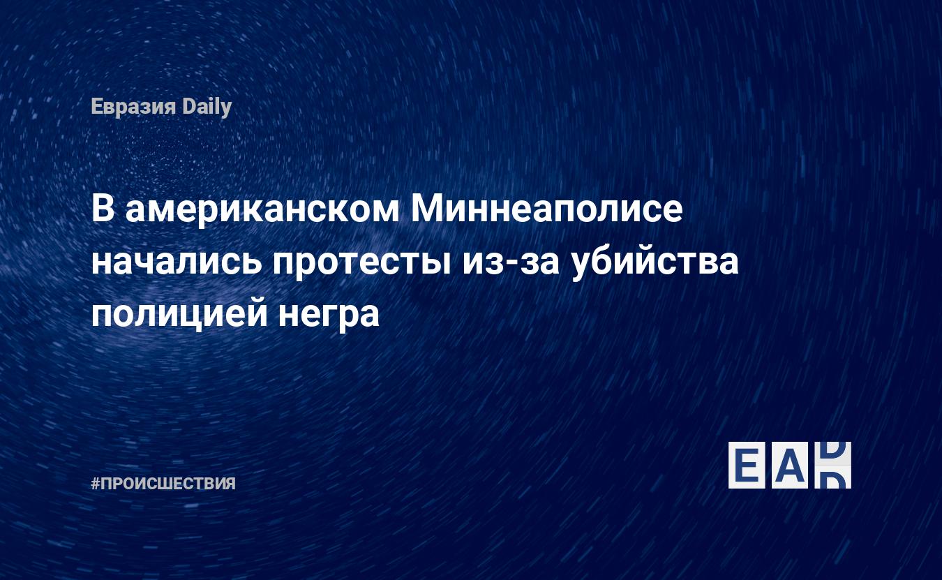 В американском Миннеаполисе начались протесты из-за убийства полицией негра  — EADaily, 27 мая 2020 — Происшествия, Новости США