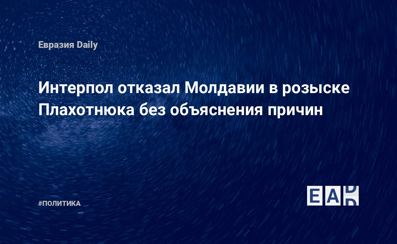 Интерпол отказал Молдавии в розыске Плахотнюка без объяснения причин —  EADaily, 24 июля 2020 — Новости политики, Новости Европы