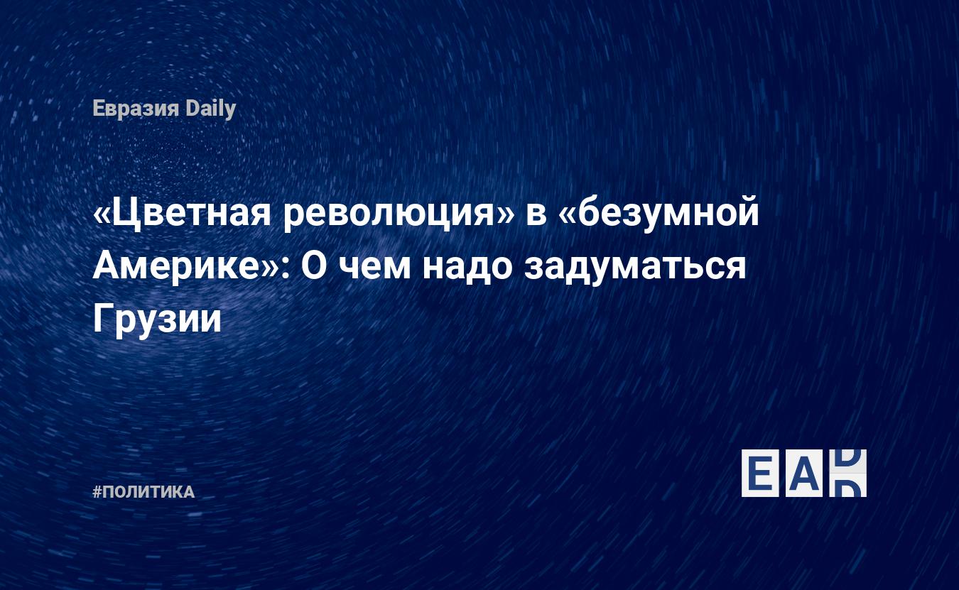 Цветная революция» в «безумной Америке»: О чем надо задуматься Грузии —  EADaily, 25 июля 2020 — Новости политики, Новости Кавказа