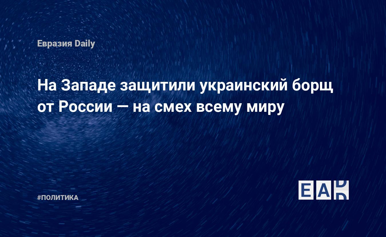 На Западе защитили украинский борщ от России — на смех всему миру —  EADaily, 9 декабря 2020 — Новости политики, Новости России