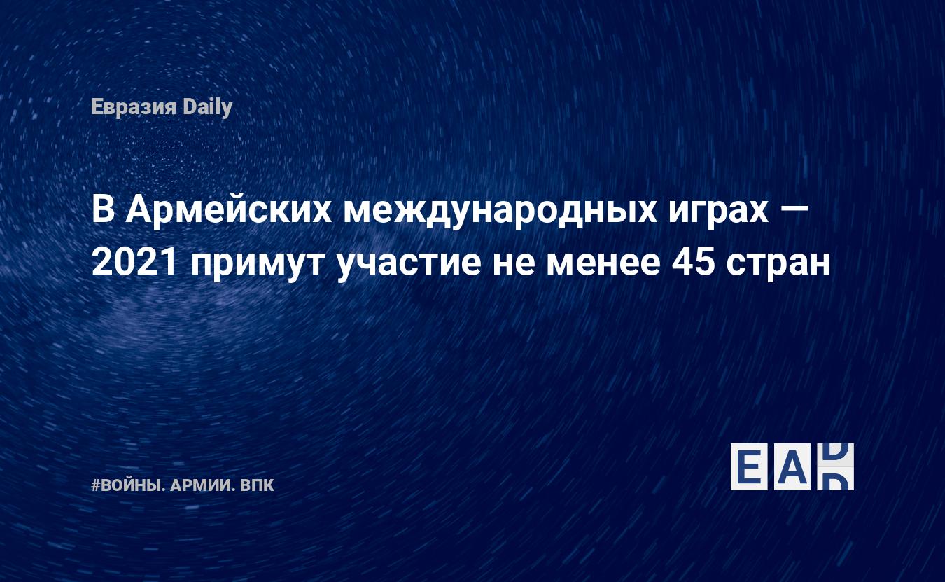 В Армейских международных играх — 2021 примут участие не менее 45 стран —  EADaily, 17 декабря 2020 — Военные новости, Новости России