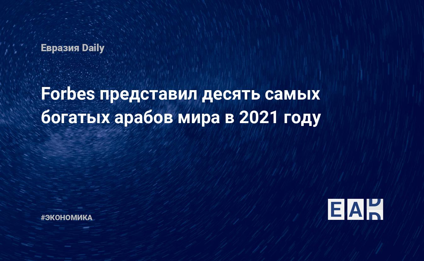 Forbes представил десять самых богатых арабов мира в 2021 году — EADaily, 8  апреля 2021 — Новости экономики, Новости Ближнего Востока