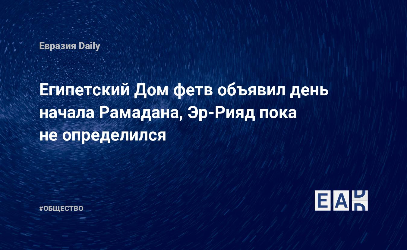 Египетский Дом фетв объявил день начала Рамадана, Эр-Рияд пока не  определился — EADaily, 12 апреля 2021 — Общество. Новости, Новости Кавказа