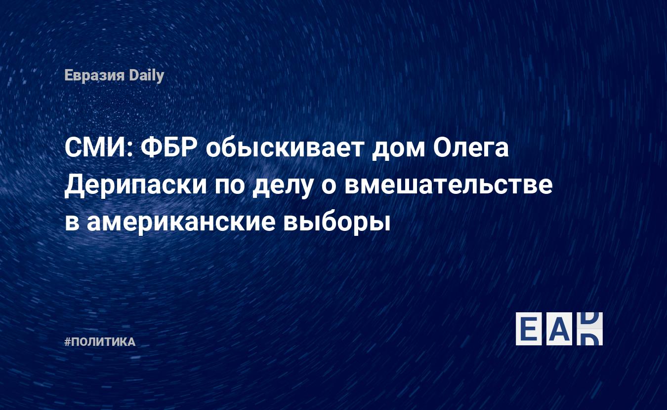 СМИ: ФБР обыскивает дом Олега Дерипаски по делу о вмешательстве в  американские выборы — EADaily — Дерипаска новости. Обыск у Дерипаски. Что  ищут у Дерипаски? Причины обыска у Дерипаски? Дерипаска обыск причины.