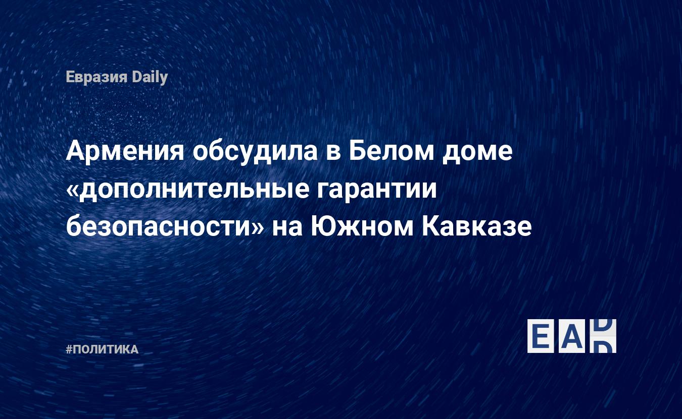 Армения обсудила в Белом доме «дополнительные гарантии безопасности» на  Южном Кавказе — EADaily — Новости. Новости сегодня. Новости дня. Армения.  Новости Армении. Армения новости. Армения сегодня. Ситуация в Армении.  Армения последние новости.