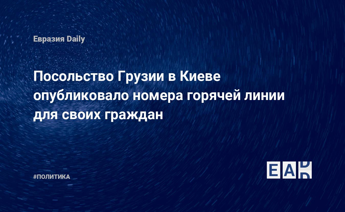 Посольство Грузии в Киеве опубликовало номера горячей линии для своих  граждан — EADaily, 24 февраля 2022 — Новости политики, Новости России