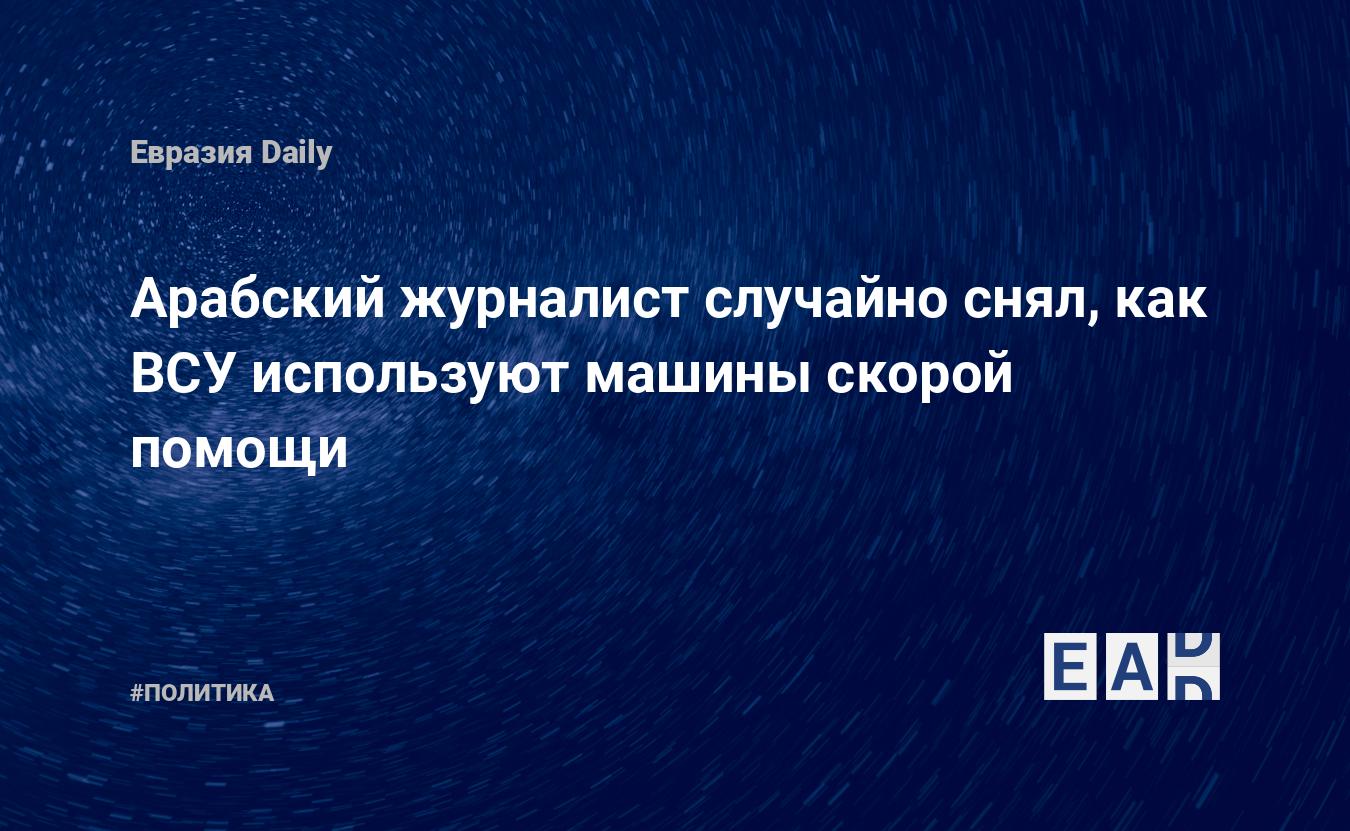 Арабский журналист случайно снял, как ВСУ используют машины скорой помощи —  EADaily, 31 марта 2022 — Новости политики, Новости России