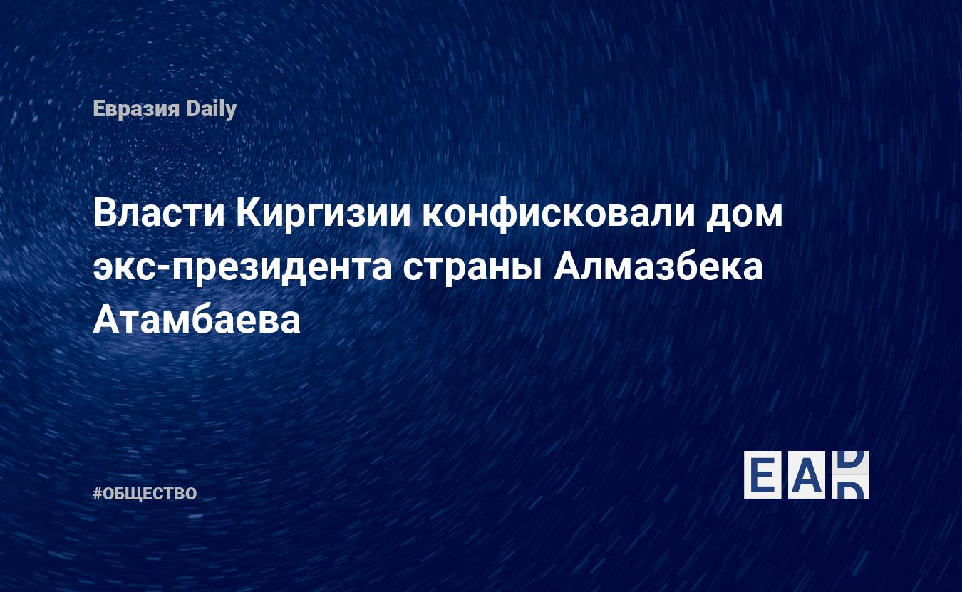 Власти Киргизии конфисковали дом экс-президента страны Алмазбека Атамбаева  — EADaily — Киргизия. Новости. Новости сегодня. Новости Киргизии. Киргизия  новости. Киргизия сегодня. Новости Киргизия. Политика Киргизии. Новости  Киргизии на русском языке.