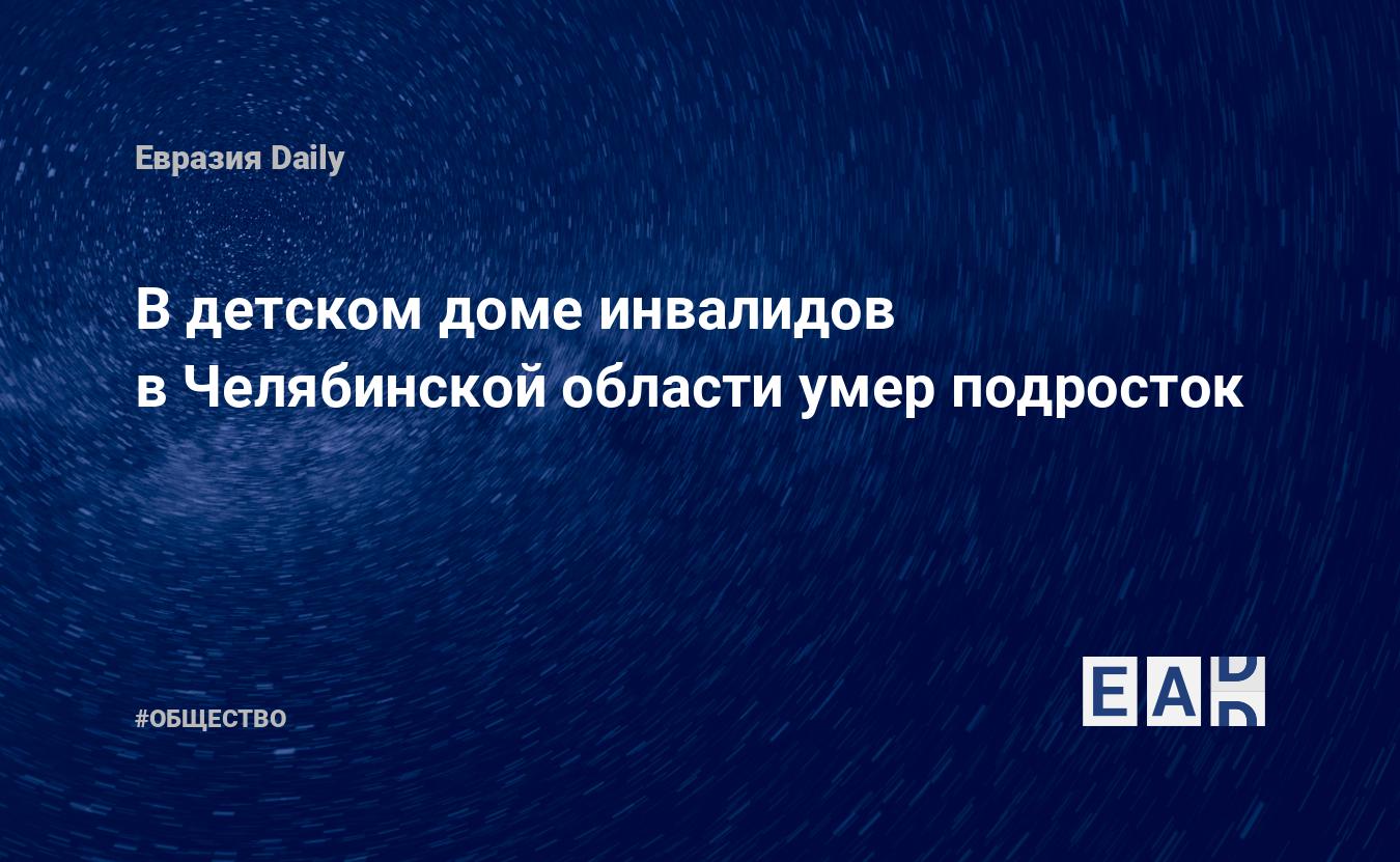 В детском доме инвалидов в Челябинской области умер подросток — EADaily —  Происшествия. Новости сегодня. Новости происшествия. Происшествия сегодня.  Новости происшествия сегодня. Новости о происшествиях. Происшествие.  Новости дня. Последние новости.