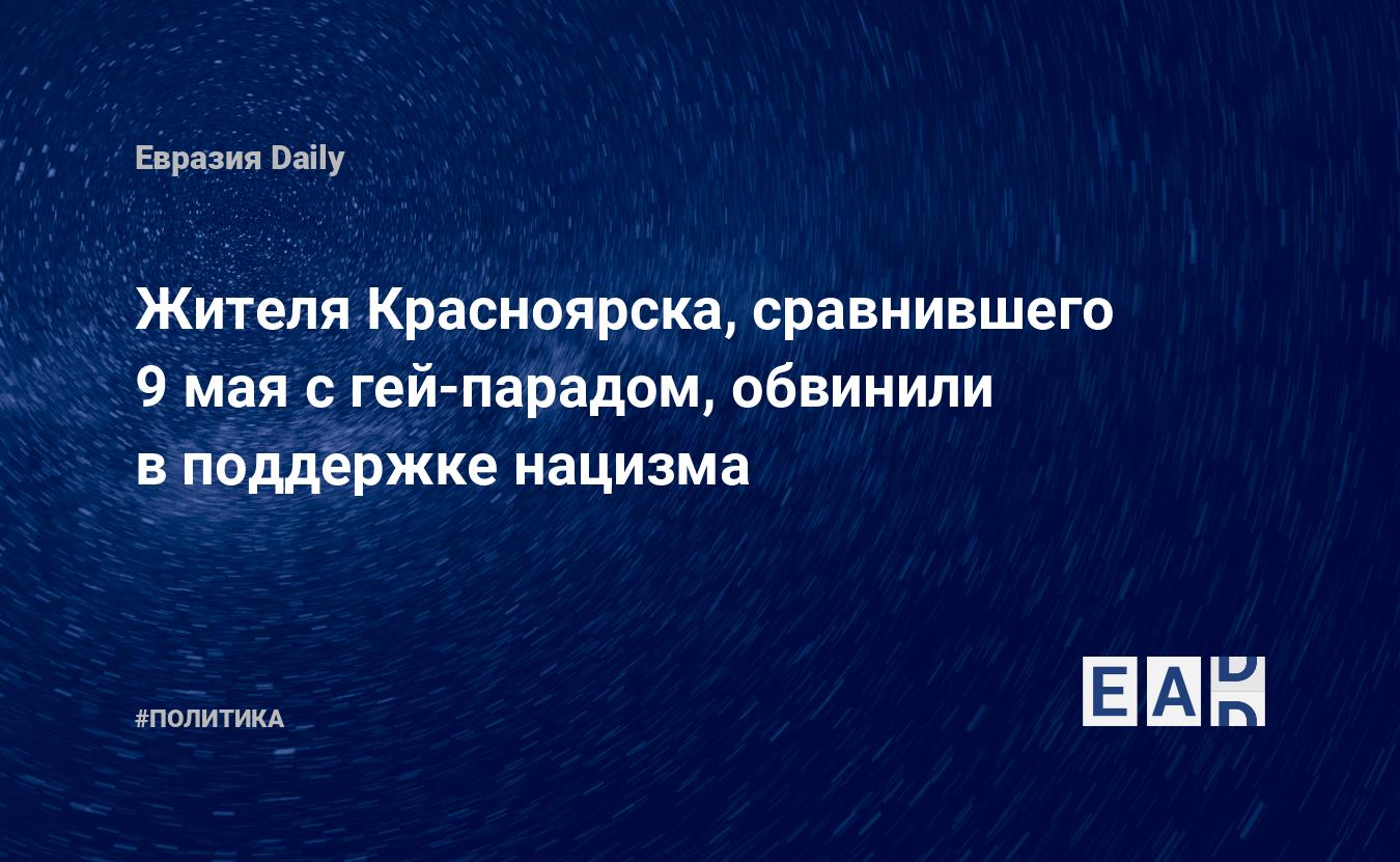 Жителя Красноярска, сравнившего 9 мая с гей-парадом, обвинили в поддержке  нацизма — EADaily — Красноярск. Новости. Новости сегодня. Происшествия.  Красноярск новости. Новости Красноярск. Новости Красноярска. Красноярск  последние новости.