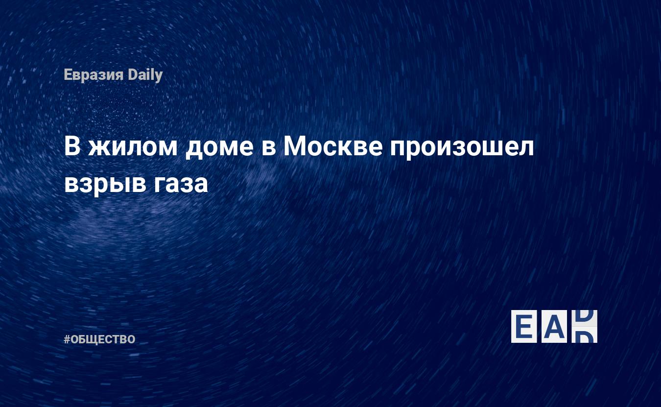 В жилом доме в Москве произошел взрыв газа — EADaily — Москва.  Происшествия. Происшествия в Москве. Что случилось в Москве? Новости.  Москва новости. Москва сегодня. Новости Москвы. Москва последние новости на  сегодня.