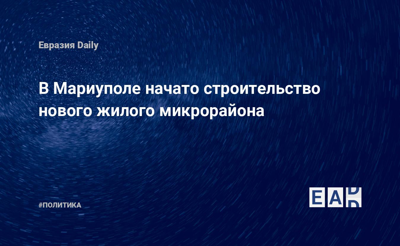 В Мариуполе начато строительство нового жилого микрорайона — EADaily —  Мариуполь новости. Новости Мариуполя. Новости Мариуполь. Новости сегодня.  Мариуполь. Новости. Мариуполь сегодня. Мариуполь последние новости. Новости  Мариуполь сегодня.