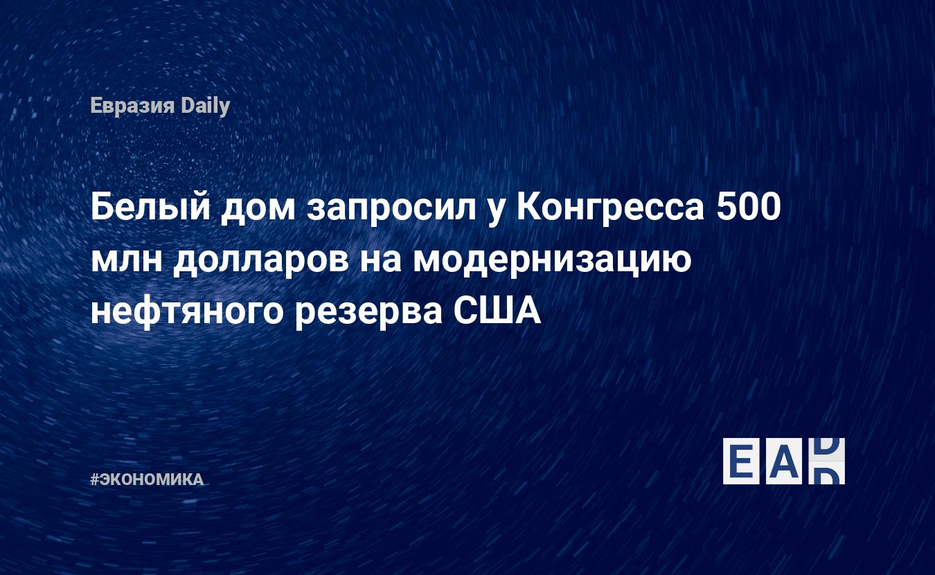 Белый дом запросил у Конгресса 500 млн долларов на модернизацию нефтяного  резерва США — EADaily — Новости США. Запасы нефти. Запасы нефти США.  Новости нефть. Нефть новости. Нефть сегодня. Новости. Новости сегодня.