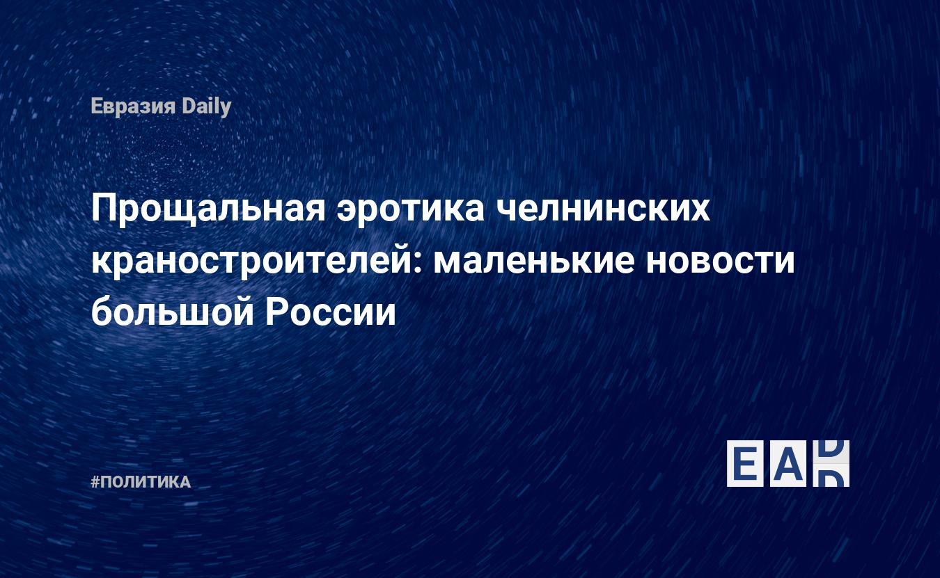 Прощальная эротика челнинских краностроителей: маленькие новости большой  России — EADaily — Россия. Новости России. Россия новости. Новости РФ.  Новости России сегодня. Свежие новости России. Последние новости России.  Новости. Новости России 1 декабря