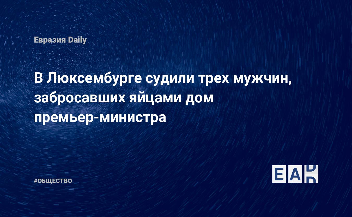 В Люксембурге судили трех мужчин, забросавших яйцами дом премьер-министра —  EADaily — Новости. Новости сегодня. Новости мира. Новости дня. Последние  новости. Свежие новости. Новости часа. Новости 26 мая 2023. Новости  26.05.2023.