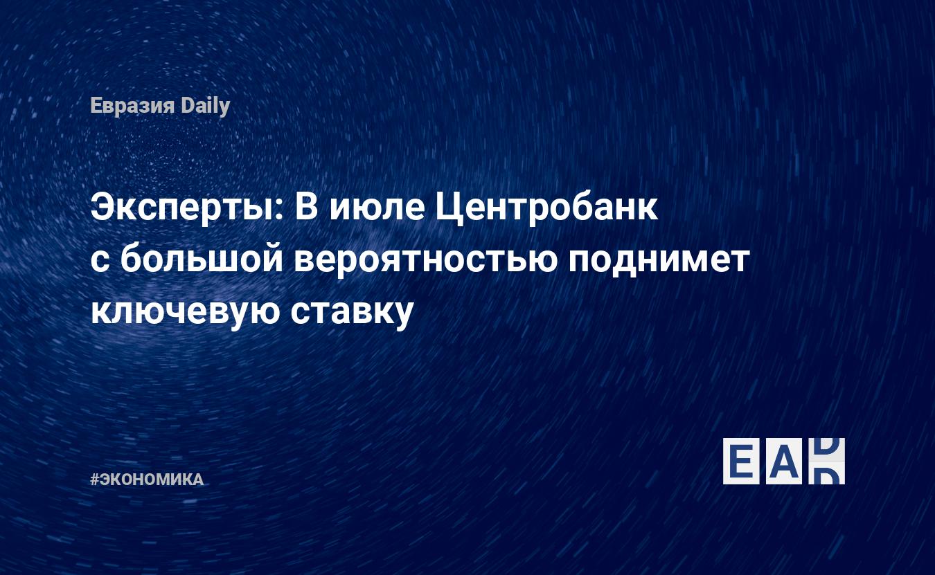 Эксперты: в июле Центробанк с большой вероятностью поднимет ключевую ставку — EADaily — ЦБ. Новости ЦБ. Ставка ЦБ. Ставка ЦБ сегодня. ЦБ РФ. Ставка ЦБ РФ. ЦБ России. Ставка ЦБ России. Ключевая ставка. Ключевая ставка ЦБ.