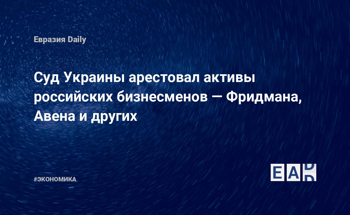 Суд Украины арестовал активы российских бизнесменов — Фридмана, Авена и  Косогова и др — EADaily — Активы. Конфискация. Изъятие. Новости.  Конфискация активов. Изъятие активов. Конфискация активов России.  Конфискация Российских активов.