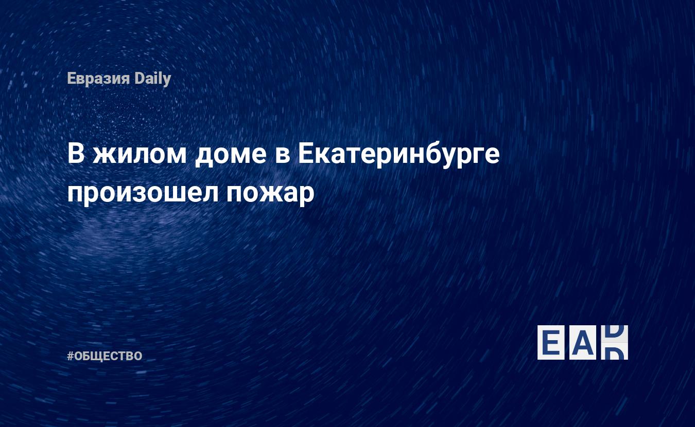 В жилом доме в Екатеринбурге произошел пожар. Екатеринбург новости.  Екатеринбург. Новости Екатеринбурге. Пожар в Екатеринбурге. Новости.  Новости сегодня — EADaily