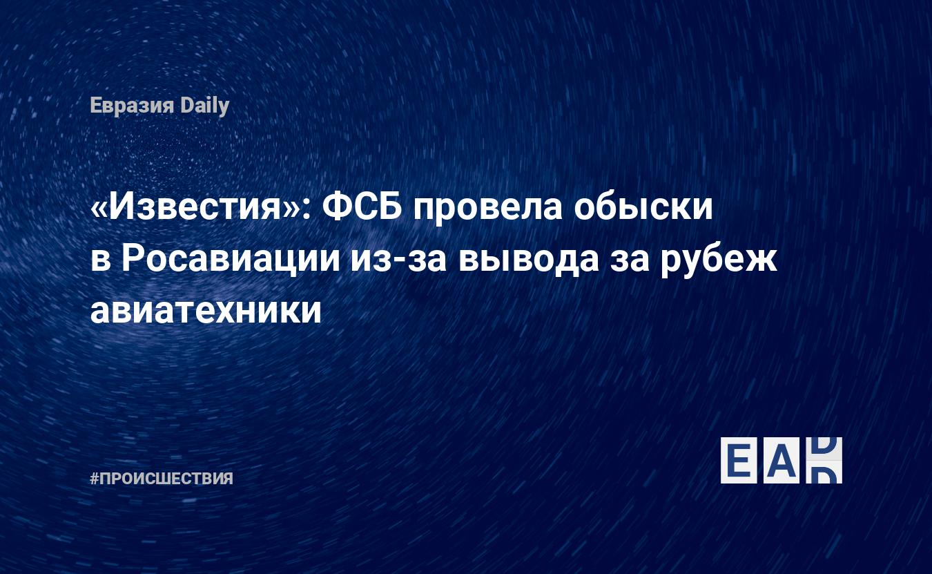 Известия»: ФСБ провела обыски в Росавации из-за вывода за рубеж  авиатехники. Новости Росавиации. Новости ФСБ. Новости. Новости сегодня —  EADaily