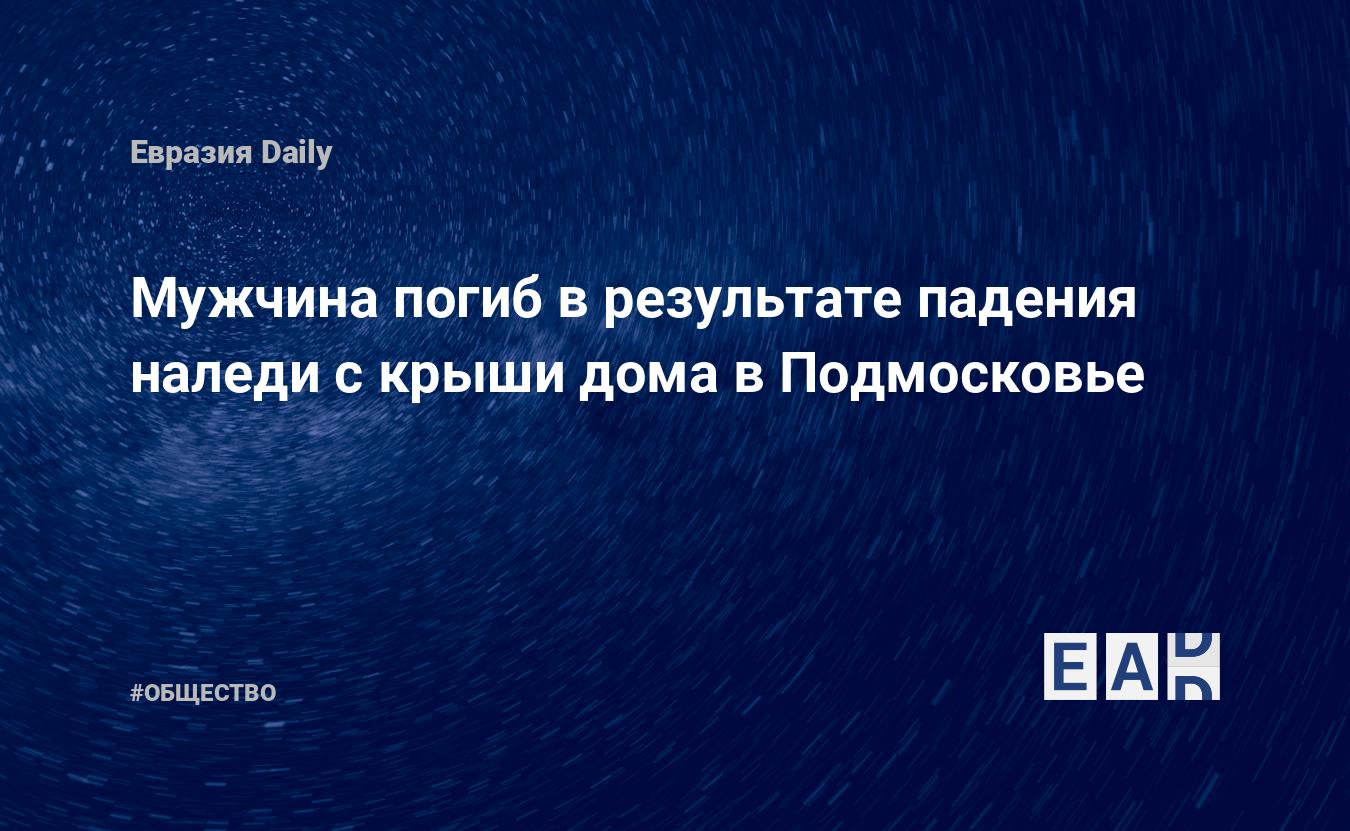 Мужчина погиб в результате падения наледи с крыши дома в Подмосковье.  Новости Подмосковья. Происшествия в Подмосковье. Подмосковье 14 февраля  2024. Новости. Новости 14.02.2024. Новости сегодня. Новости России и мира  14.02.24 — EADaily