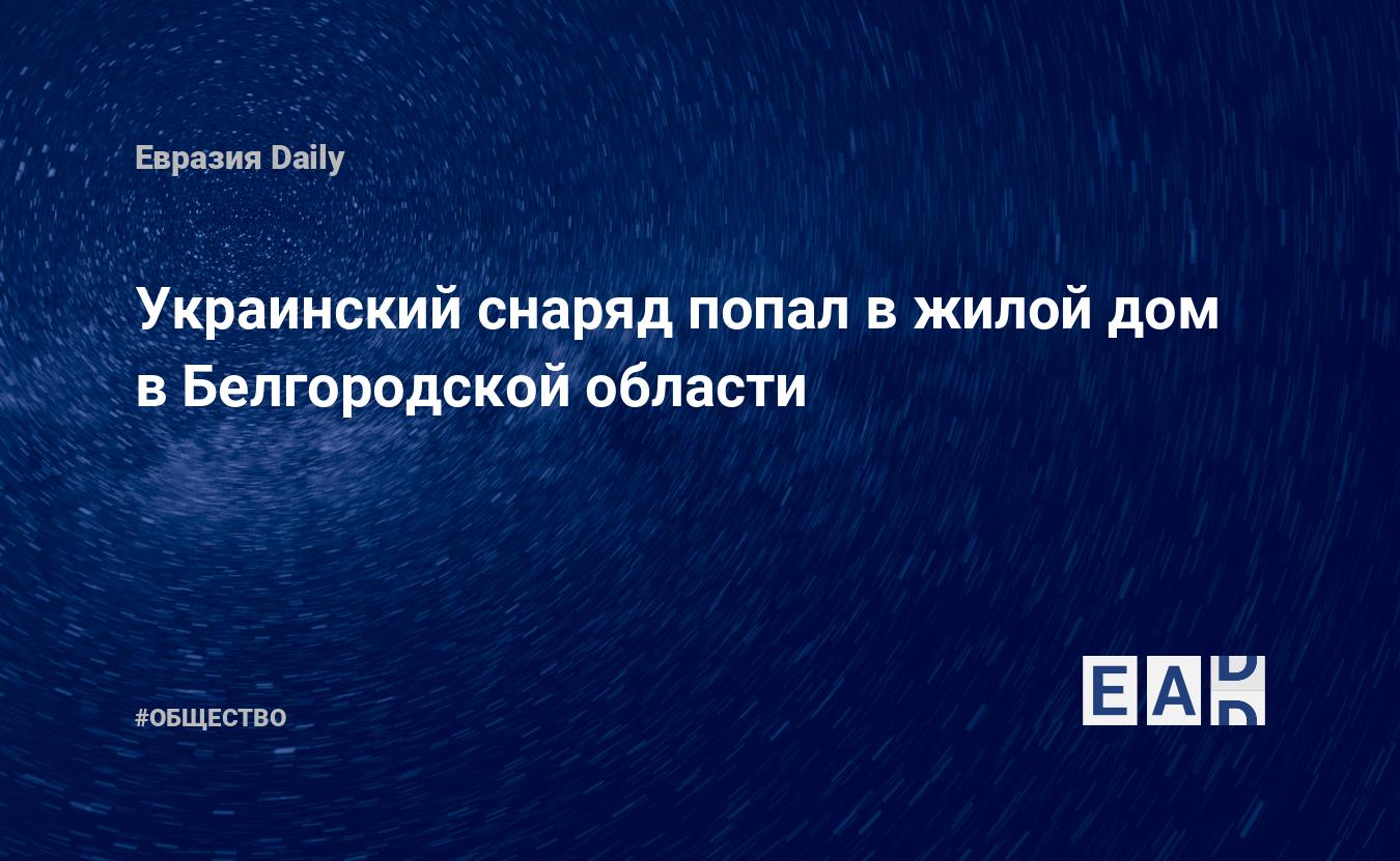 Украинский снаряд попал в жилой дом в Белгородской области. Новости России.  Белгородской область новости. Новости. Новости сегодня — EADaily