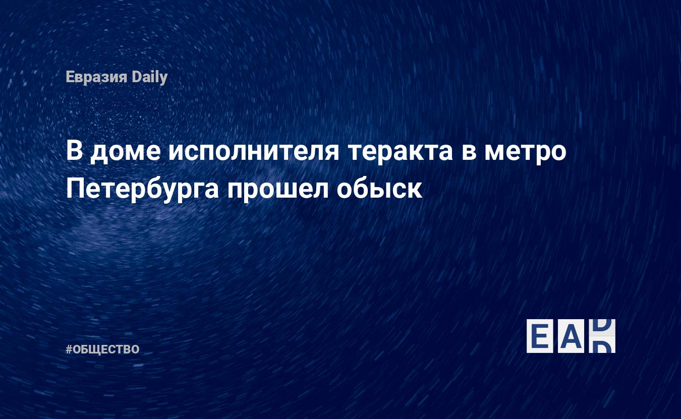 В доме исполнителя теракта в метро Петербурга прошел обыск — EADaily, 5  апреля 2017 — Общество. Новости, Новости России