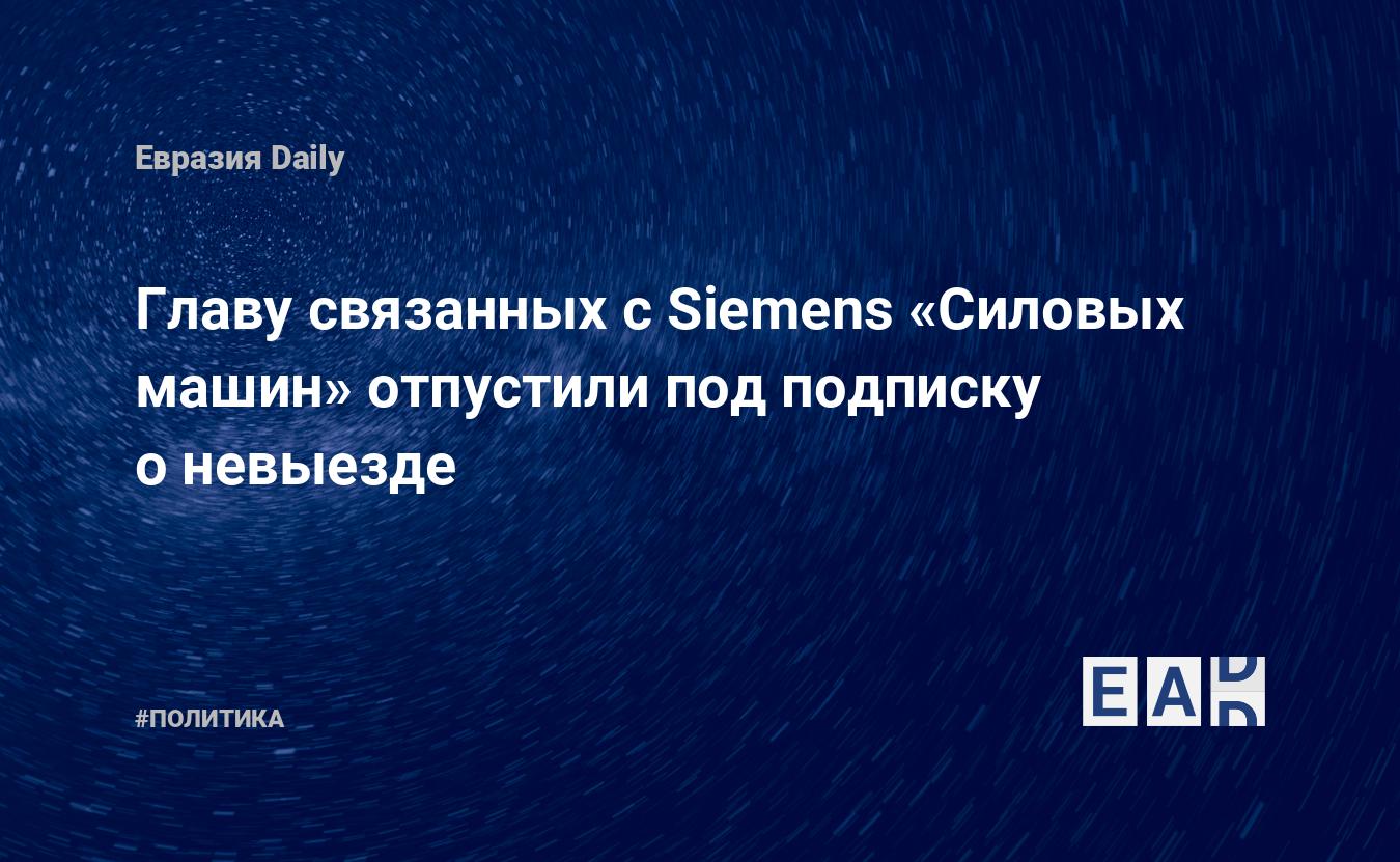 Главу связанных с Siemens «Силовых машин» отпустили под подписку о невыезде  — EADaily, 14 июля 2017 — Новости политики, Новости России