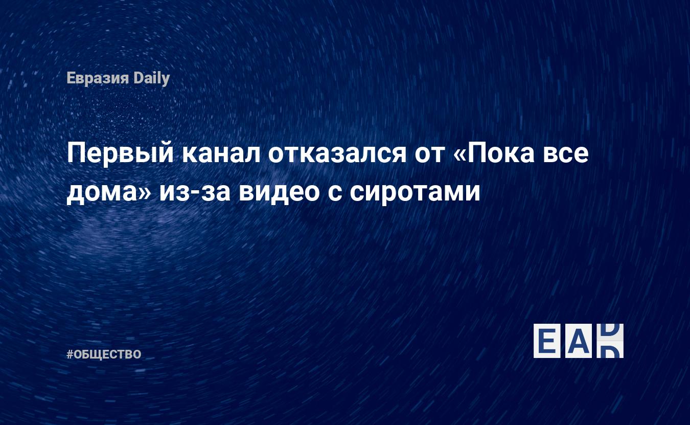 Первый канал отказался от «Пока все дома» из-за видео с сиротами — EADaily,  16 августа 2017 — Общество. Новости, Новости России