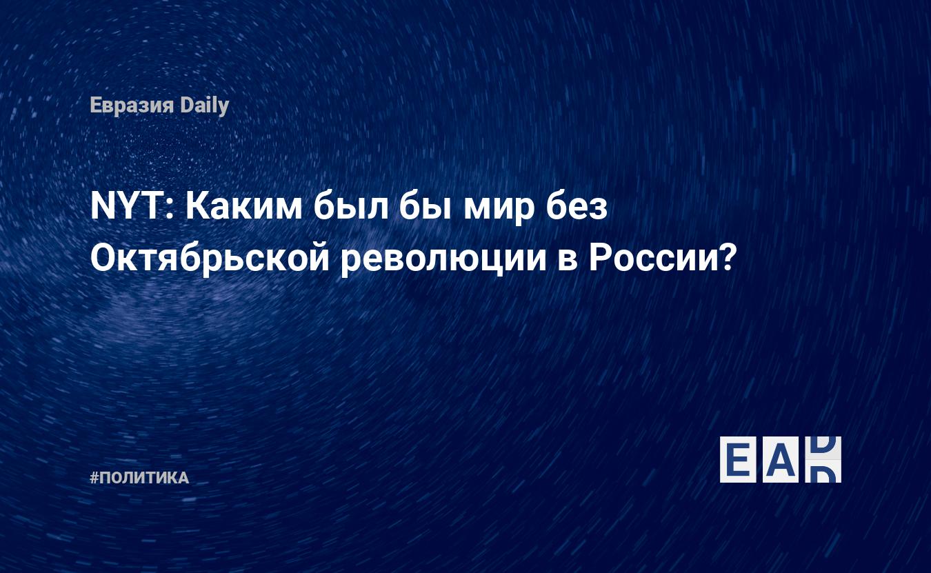 NYT: Каким был бы мир без Октябрьской революции в России? — EADaily, 7  ноября 2017 — Новости политики, Новости России