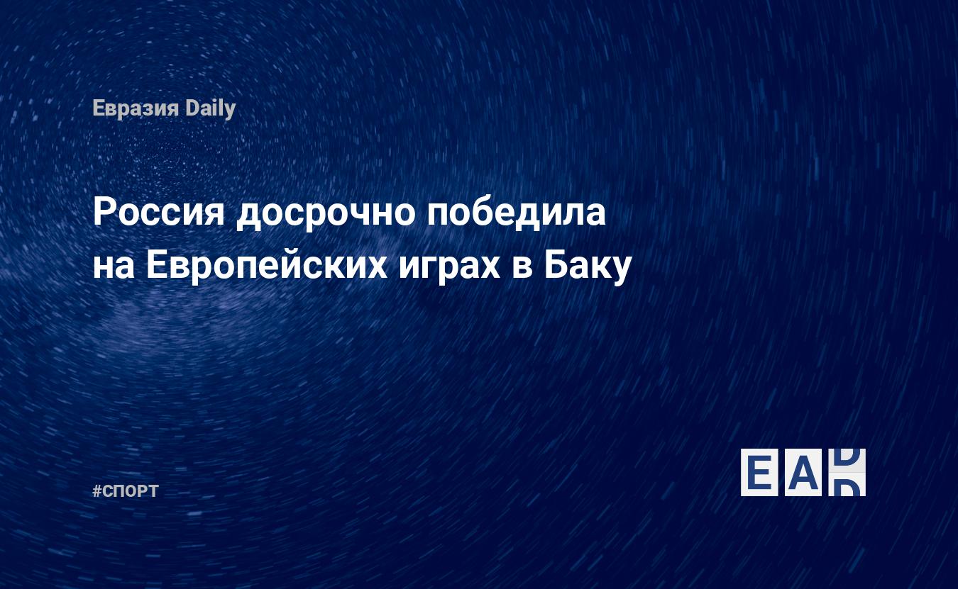 Россия досрочно победила на Европейских играх в Баку — EADaily, 26 июня  2015 — Спортивные новости, Новости России