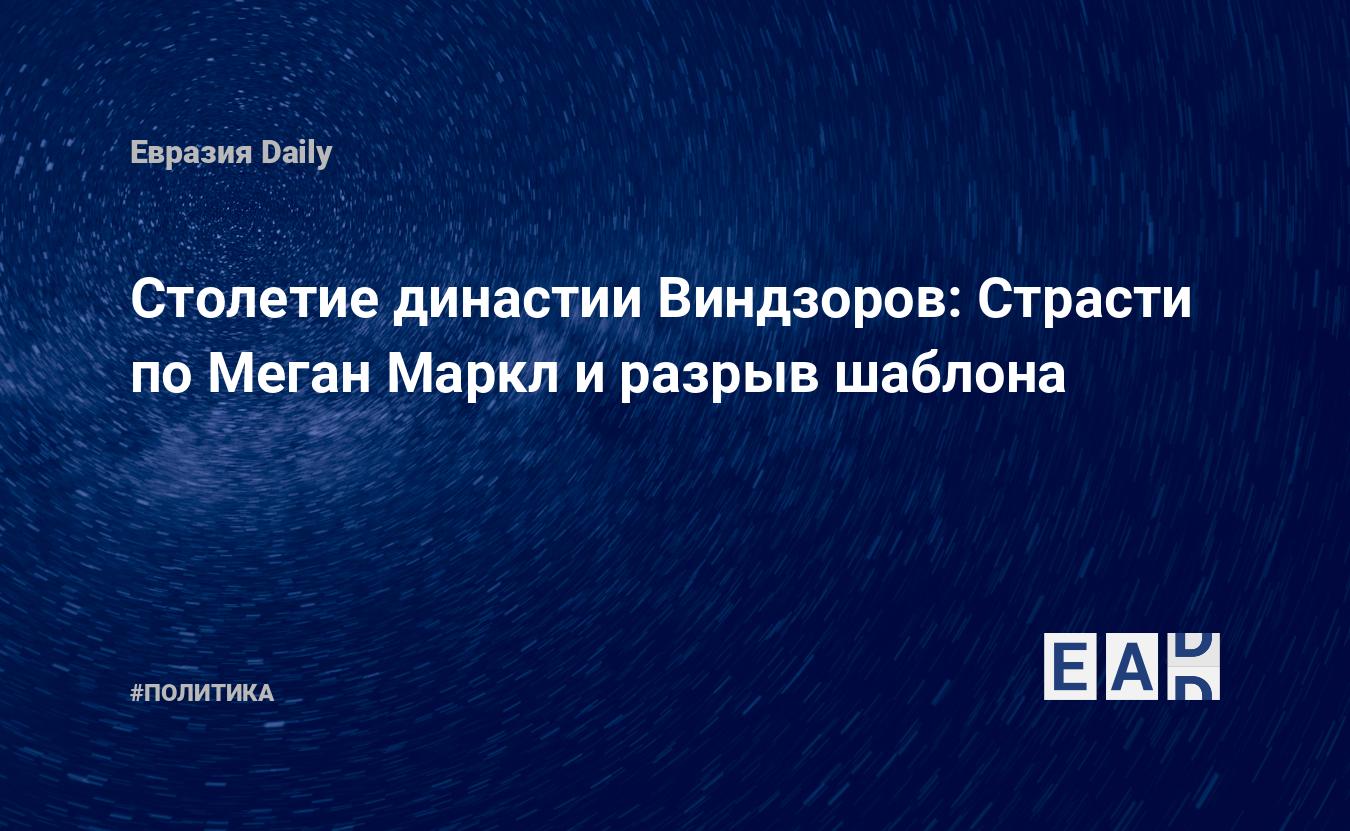 Столетие династии Виндзоров: Страсти по Меган Маркл и разрыв шаблона —  EADaily, 4 декабря 2017 — Новости политики, Новости России