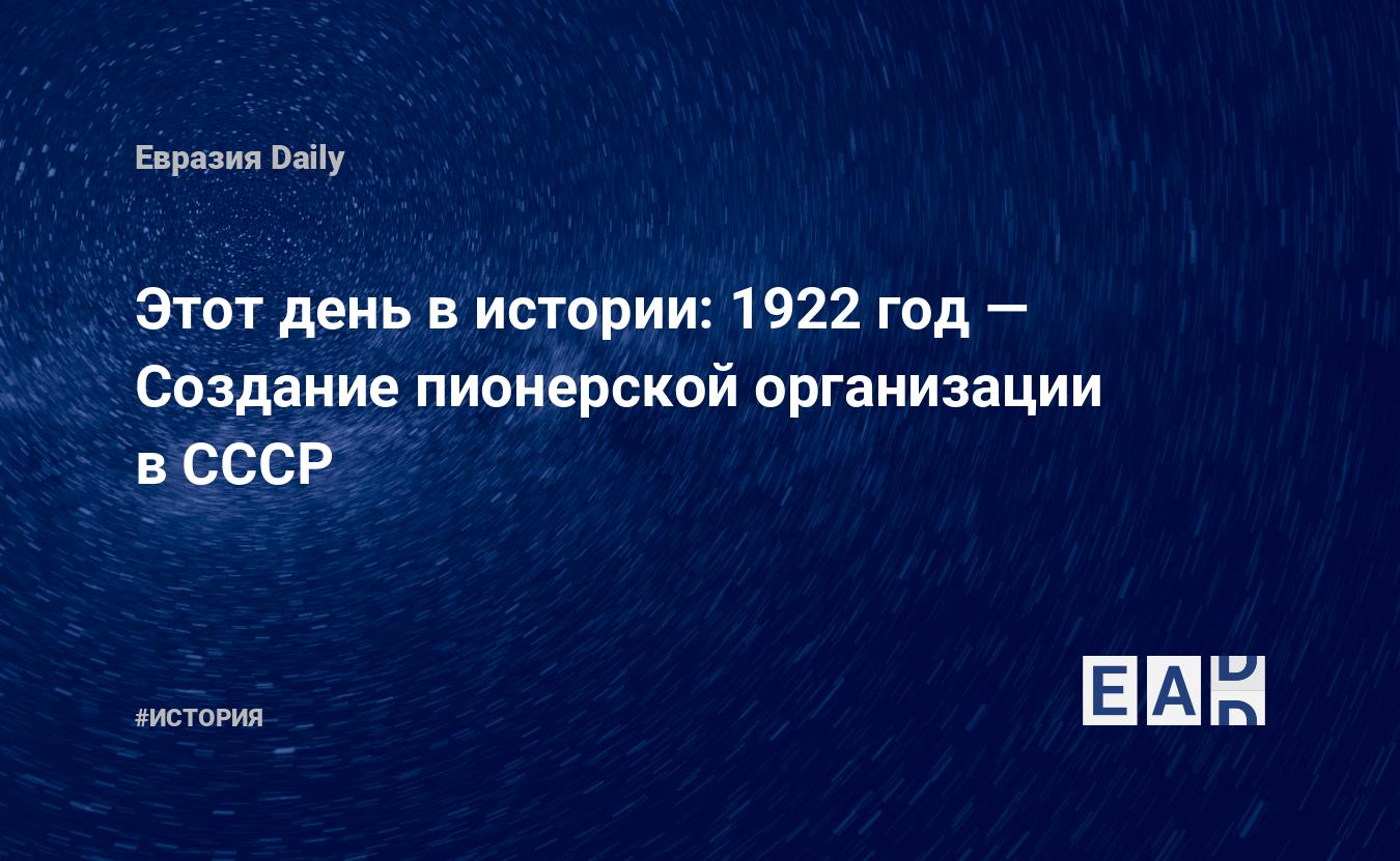 Этот день в истории: 1922 год — Создание пионерской организации в СССР —  EADaily, 19 мая 2018 — История